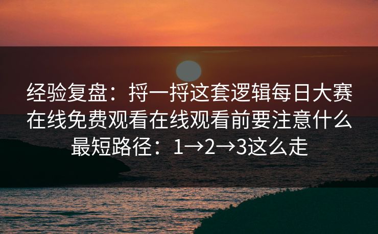 经验复盘：捋一捋这套逻辑每日大赛在线免费观看在线观看前要注意什么最短路径：1→2→3这么走