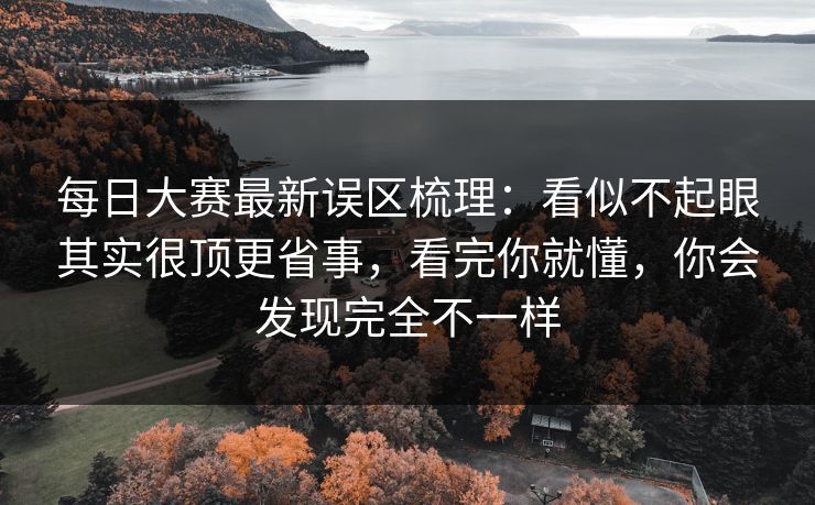 每日大赛最新误区梳理：看似不起眼其实很顶更省事，看完你就懂，你会发现完全不一样