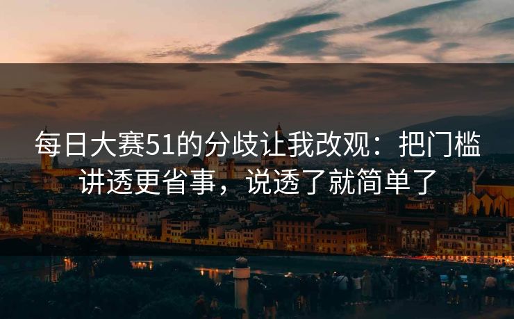 每日大赛51的分歧让我改观：把门槛讲透更省事，说透了就简单了