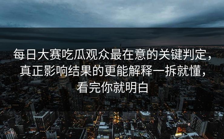 每日大赛吃瓜观众最在意的关键判定，真正影响结果的更能解释一拆就懂，看完你就明白