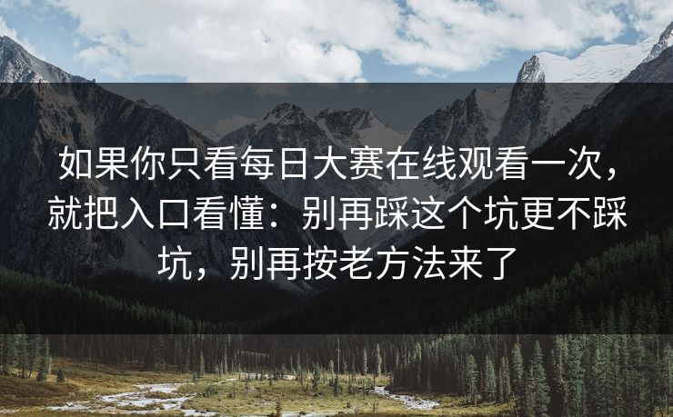 如果你只看每日大赛在线观看一次，就把入口看懂：别再踩这个坑更不踩坑，别再按老方法来了