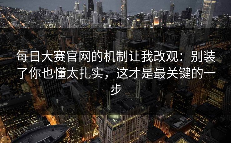 每日大赛官网的机制让我改观：别装了你也懂太扎实，这才是最关键的一步