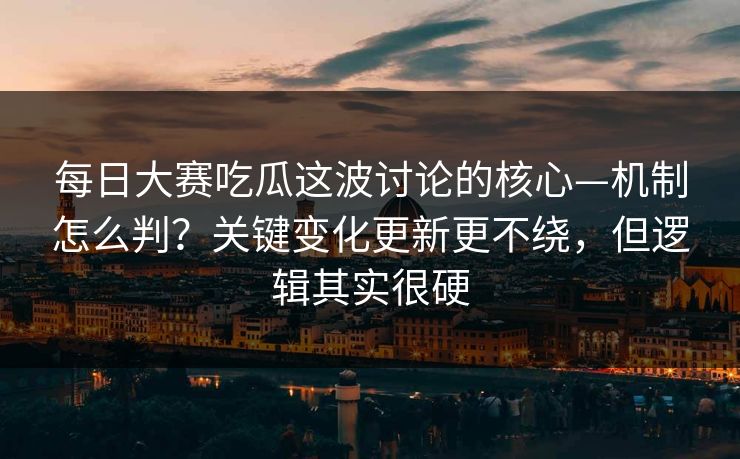 每日大赛吃瓜这波讨论的核心—机制怎么判？关键变化更新更不绕，但逻辑其实很硬