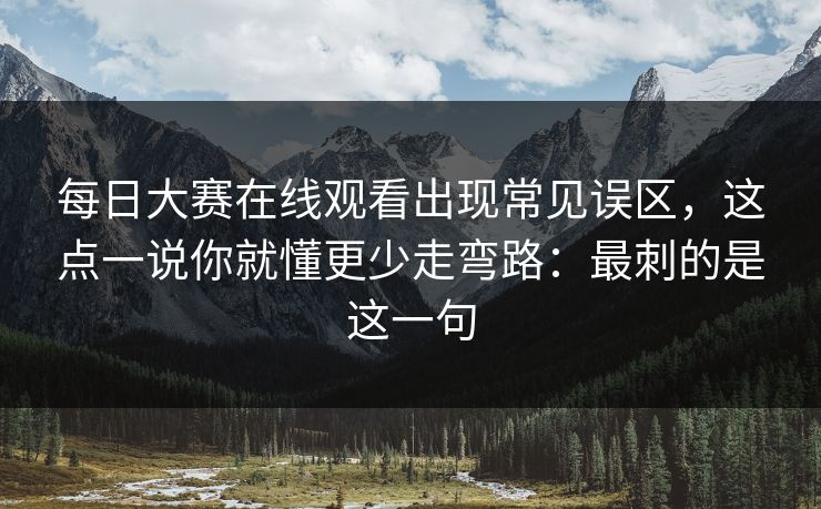 每日大赛在线观看出现常见误区，这点一说你就懂更少走弯路：最刺的是这一句
