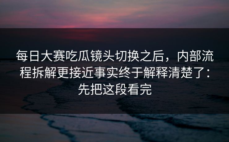 每日大赛吃瓜镜头切换之后，内部流程拆解更接近事实终于解释清楚了：先把这段看完