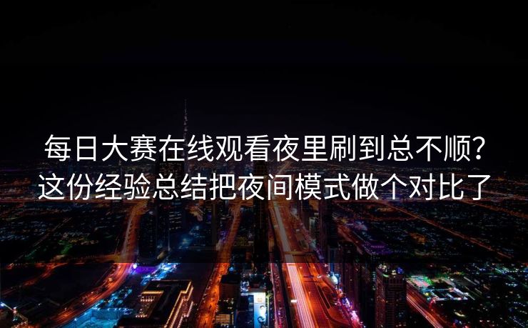 每日大赛在线观看夜里刷到总不顺？这份经验总结把夜间模式做个对比了