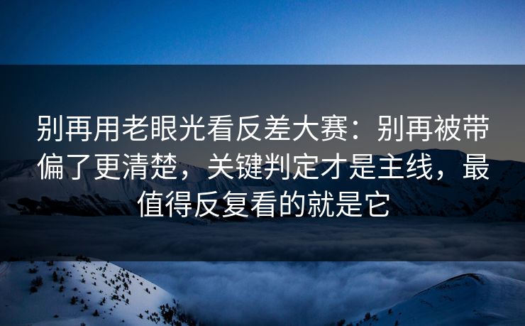 别再用老眼光看反差大赛：别再被带偏了更清楚，关键判定才是主线，最值得反复看的就是它