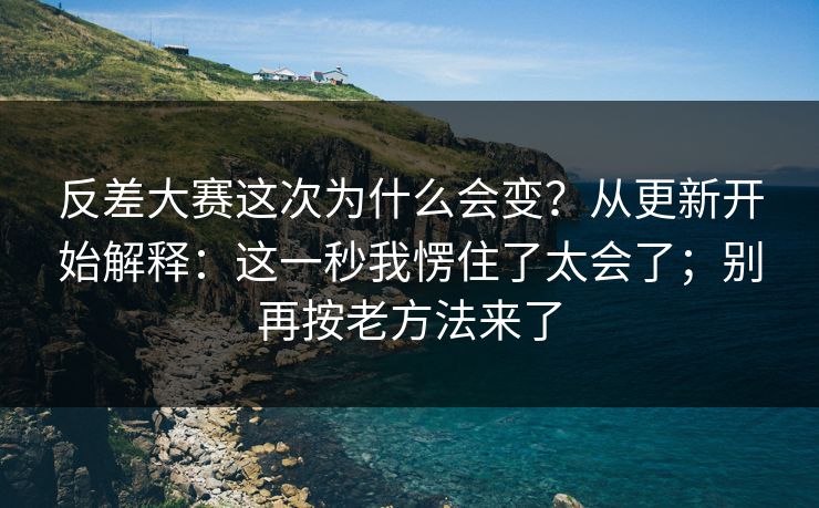 反差大赛这次为什么会变？从更新开始解释：这一秒我愣住了太会了；别再按老方法来了