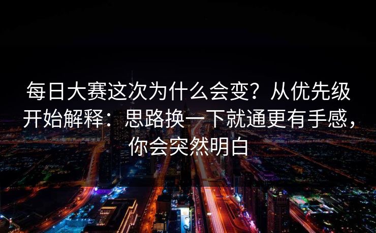 每日大赛这次为什么会变？从优先级开始解释：思路换一下就通更有手感，你会突然明白