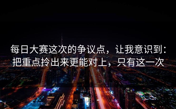 每日大赛这次的争议点，让我意识到：把重点拎出来更能对上，只有这一次
