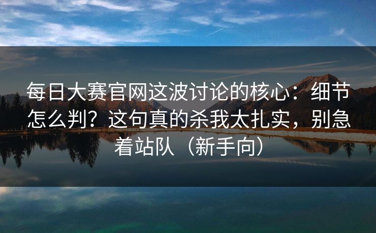 每日大赛官网这波讨论的核心：细节怎么判？这句真的杀我太扎实，别急着站队（新手向）