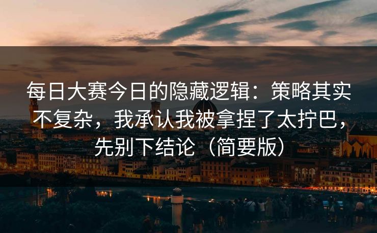 每日大赛今日的隐藏逻辑：策略其实不复杂，我承认我被拿捏了太拧巴，先别下结论（简要版）