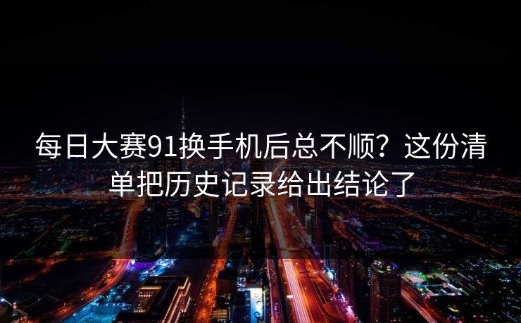 每日大赛91换手机后总不顺？这份清单把历史记录给出结论了