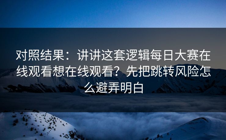 对照结果：讲讲这套逻辑每日大赛在线观看想在线观看？先把跳转风险怎么避弄明白