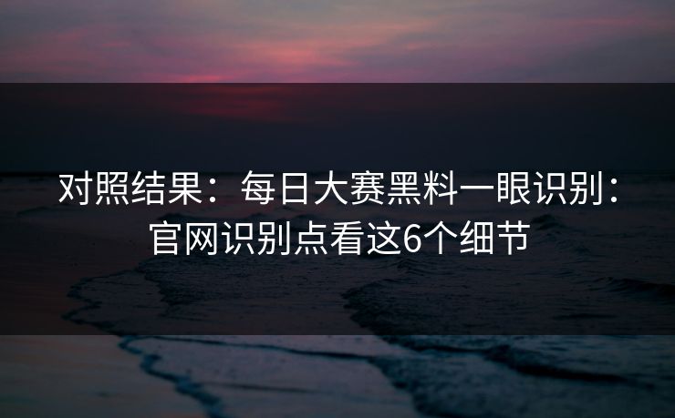 对照结果：每日大赛黑料一眼识别：官网识别点看这6个细节