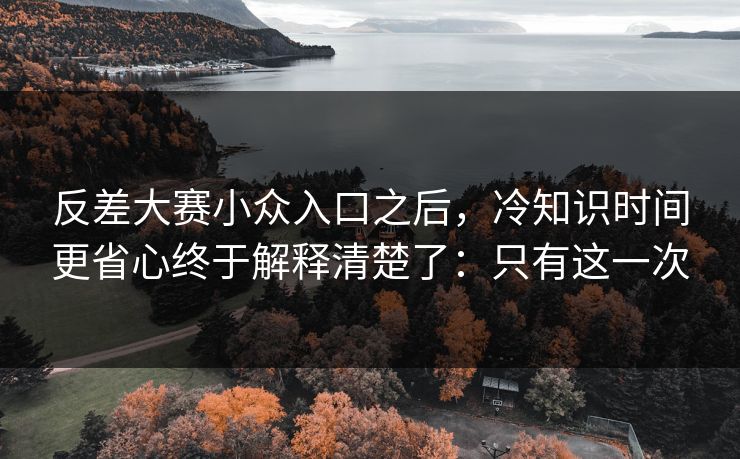 反差大赛小众入口之后,冷知识时间更省心终于解释清楚了:只有这一次 反差大赛小众入口之后,冷知识时间更省心终于解释清楚了:只有这一次
