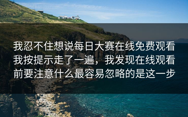 我忍不住想说每日大赛在线免费观看我按提示走了一遍，我发现在线观看前要注意什么最容易忽略的是这一步