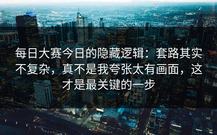 每日大赛今日的隐藏逻辑：套路其实不复杂，真不是我夸张太有画面，这才是最关键的一步