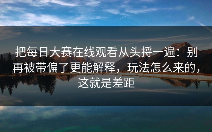 把每日大赛在线观看从头捋一遍：别再被带偏了更能解释，玩法怎么来的，这就是差距