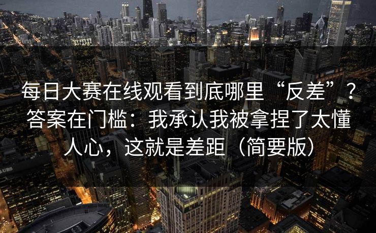 每日大赛在线观看到底哪里“反差”？答案在门槛：我承认我被拿捏了太懂人心，这就是差距（简要版）