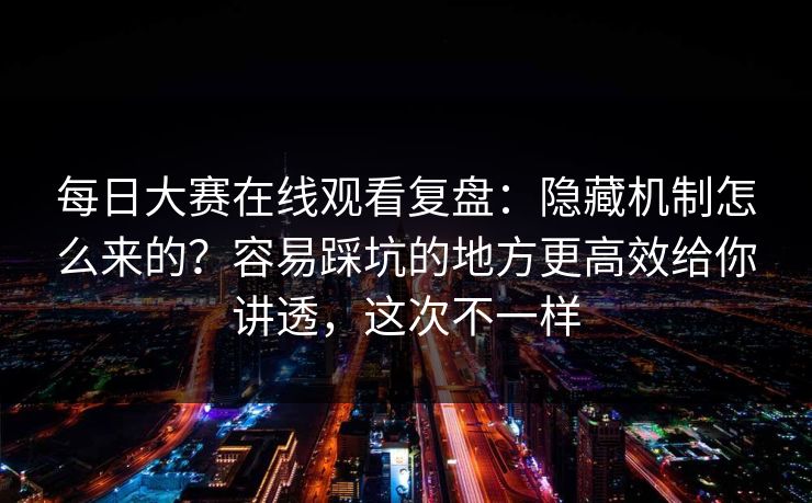 每日大赛在线观看复盘：隐藏机制怎么来的？容易踩坑的地方更高效给你讲透，这次不一样
