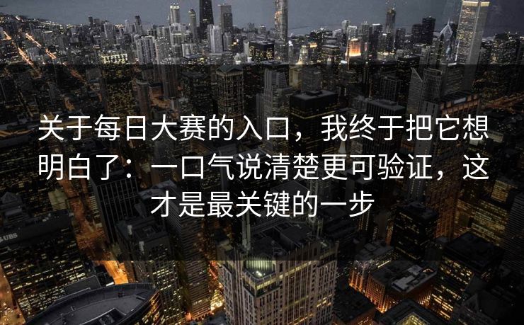 关于每日大赛的入口，我终于把它想明白了：一口气说清楚更可验证，这才是最关键的一步