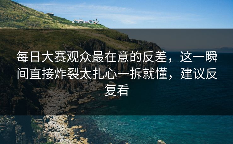 每日大赛观众最在意的反差，这一瞬间直接炸裂太扎心一拆就懂，建议反复看