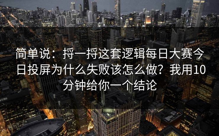 简单说:捋一捋这套逻辑每日大赛今日投屏为什么失败该怎么做?我用10分钟给你一个结论 简单说:捋一捋这套逻辑每日大赛今日投屏为什么失败该怎么做?我用10分钟给你一个结论