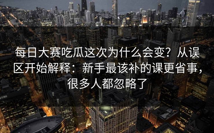 每日大赛吃瓜这次为什么会变？从误区开始解释：新手最该补的课更省事，很多人都忽略了