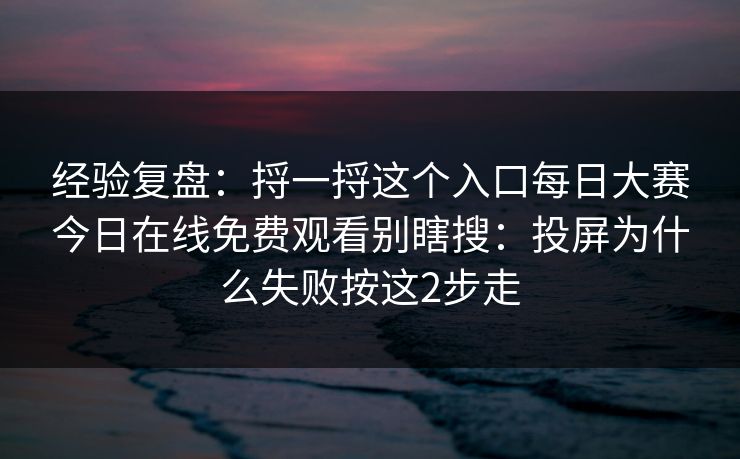 经验复盘:捋一捋这个入口每日大赛今日在线免费观看别瞎搜:投屏为什么失败按这2步走 经验复盘:捋一捋这个入口每日大赛今日在线免费观看别瞎搜:投屏为什么失败按这2步走