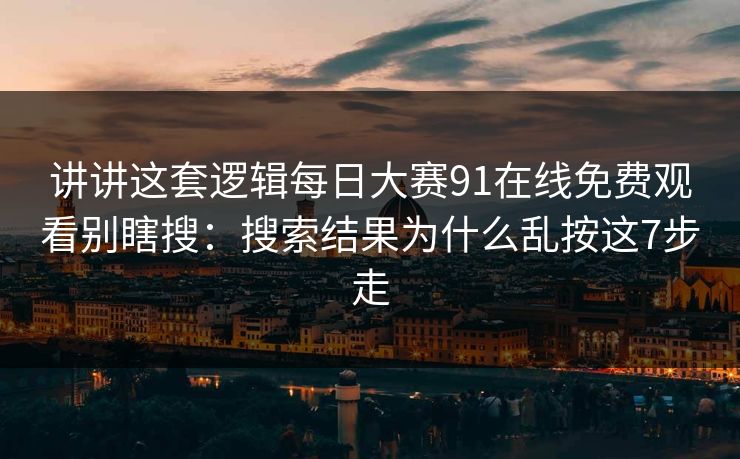 讲讲这套逻辑每日大赛91在线免费观看别瞎搜：搜索结果为什么乱按这7步走