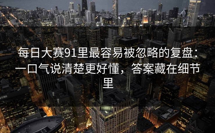 每日大赛91里最容易被忽略的复盘:一口气说清楚更好懂,答案藏在细节里 每日大赛91里最容易被忽略的复盘:一口气说清楚更好懂,答案藏在细节里
