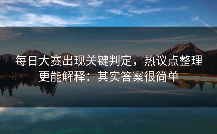 每日大赛出现关键判定,热议点整理更能解释:其实答案很简单 每日大赛出现关键判定,热议点整理更能解释:其实答案很简单