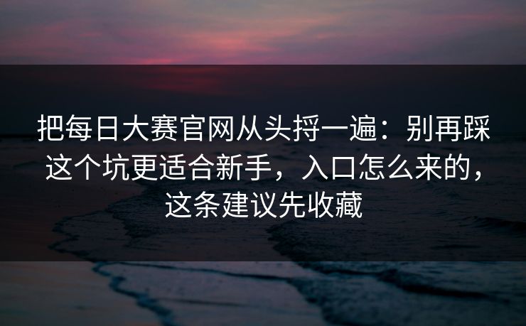 把每日大赛官网从头捋一遍：别再踩这个坑更适合新手，入口怎么来的，这条建议先收藏