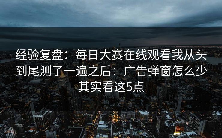 经验复盘:每日大赛在线观看我从头到尾测了一遍之后:广告弹窗怎么少其实看这5点 经验复盘:每日大赛在线观看我从头到尾测了一遍之后:广告弹窗怎么少其实看这5点