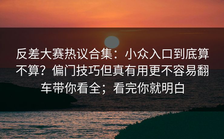 反差大赛热议合集:小众入口到底算不算?偏门技巧但真有用更不容易翻车带你看全;看完你就明白 反差大赛热议合集:小众入口到底算不算?偏门技巧但真有用更不容易翻车带你看全;看完你就明白