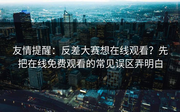 友情提醒:反差大赛想在线观看?先把在线免费观看的常见误区弄明白 友情提醒:反差大赛想在线观看?先把在线免费观看的常见误区弄明白