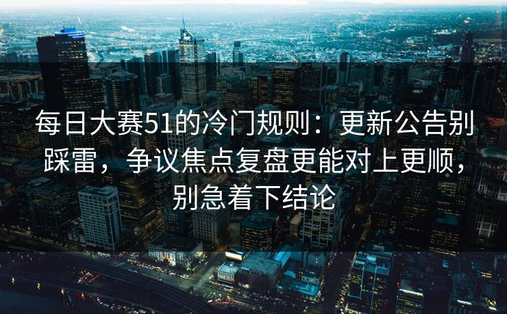 每日大赛51的冷门规则：更新公告别踩雷，争议焦点复盘更能对上更顺，别急着下结论