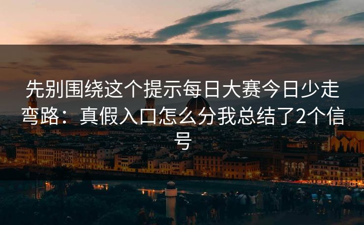 先别围绕这个提示每日大赛今日少走弯路：真假入口怎么分我总结了2个信号