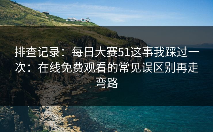排查记录：每日大赛51这事我踩过一次：在线免费观看的常见误区别再走弯路