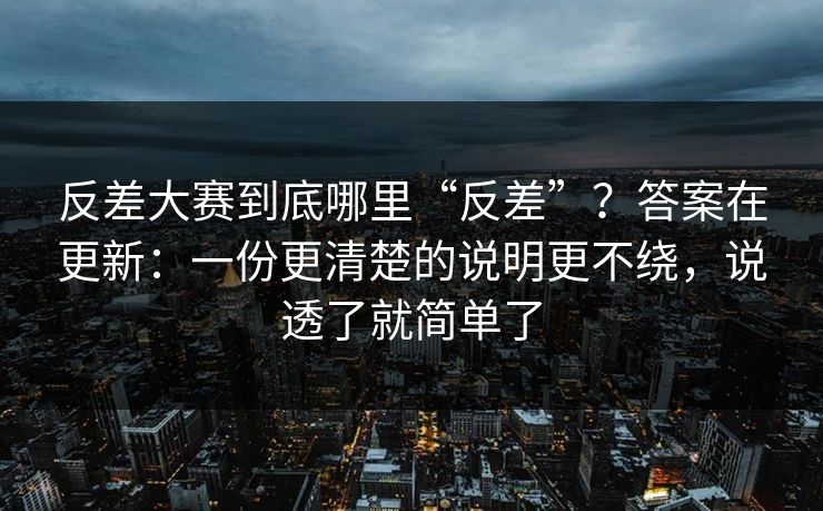 反差大赛到底哪里“反差”?答案在更新:一份更清楚的说明更不绕,说透了就简单了 反差大赛到底哪里“反差”?答案在更新:一份更清楚的说明更不绕,说透了就简单了