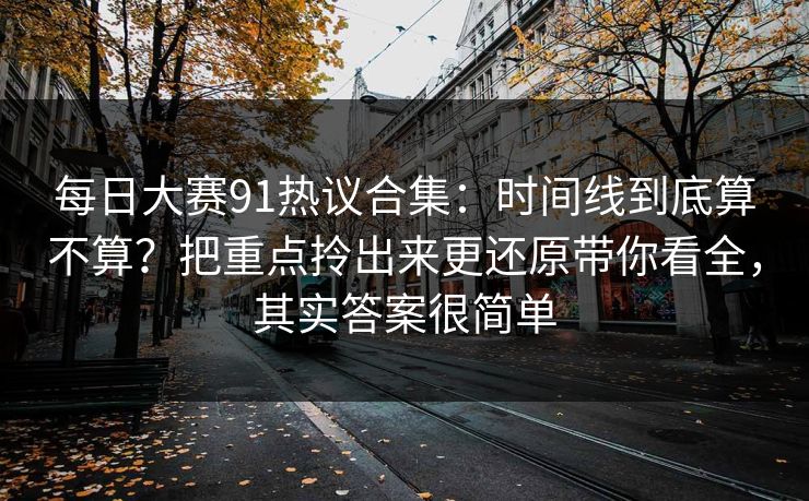 每日大赛91热议合集:时间线到底算不算?把重点拎出来更还原带你看全,其实答案很简单 每日大赛91热议合集:时间线到底算不算?把重点拎出来更还原带你看全,其实答案很简单