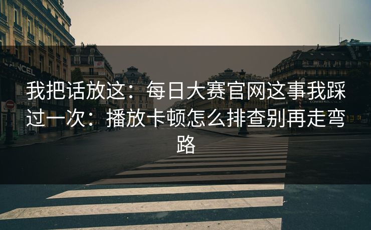 我把话放这：每日大赛官网这事我踩过一次：播放卡顿怎么排查别再走弯路