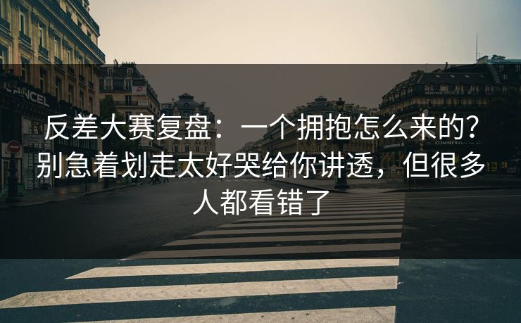 反差大赛复盘：一个拥抱怎么来的？别急着划走太好哭给你讲透，但很多人都看错了