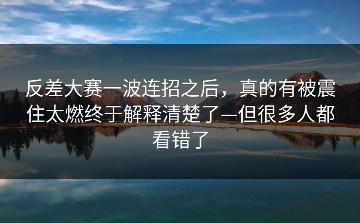 反差大赛一波连招之后，真的有被震住太燃终于解释清楚了—但很多人都看错了