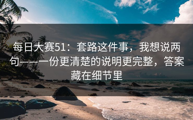 每日大赛51：套路这件事，我想说两句——一份更清楚的说明更完整，答案藏在细节里