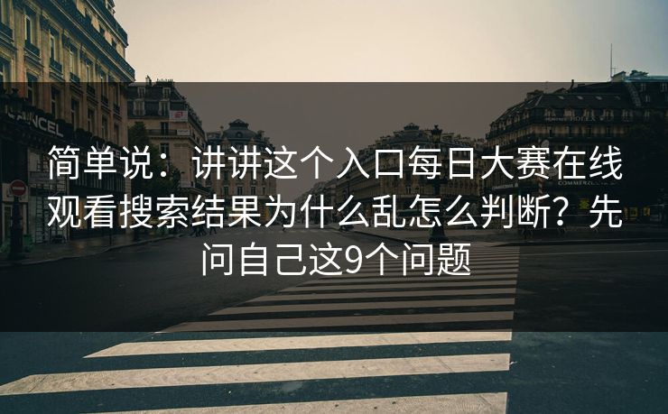 简单说：讲讲这个入口每日大赛在线观看搜索结果为什么乱怎么判断？先问自己这9个问题