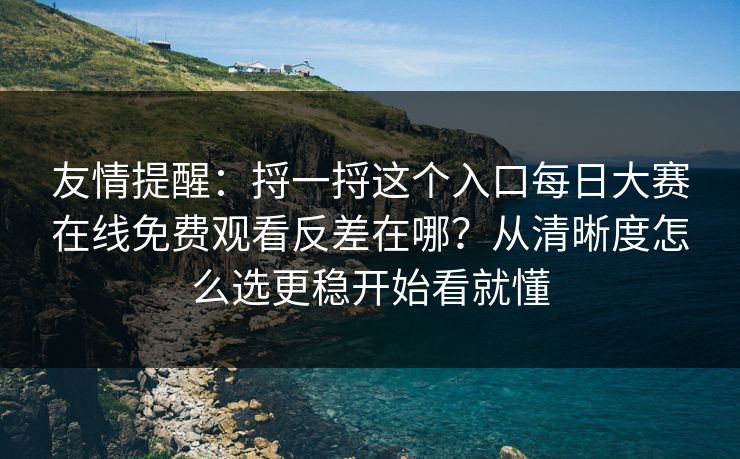 友情提醒：捋一捋这个入口每日大赛在线免费观看反差在哪？从清晰度怎么选更稳开始看就懂