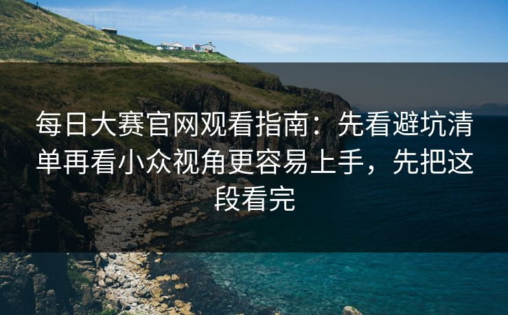 每日大赛官网观看指南：先看避坑清单再看小众视角更容易上手，先把这段看完