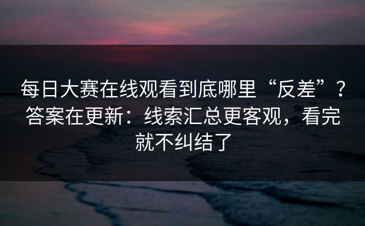 每日大赛在线观看到底哪里“反差”？答案在更新：线索汇总更客观，看完就不纠结了